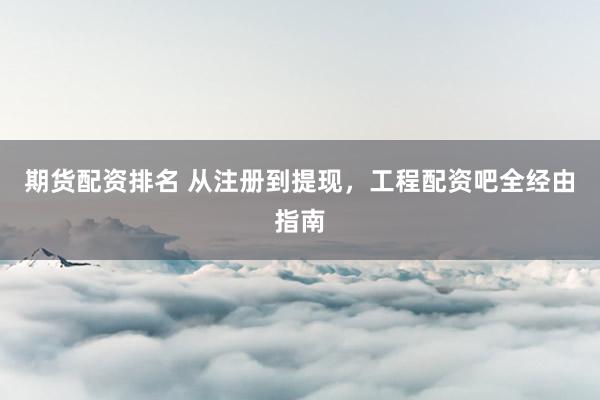 期货配资排名 从注册到提现，工程配资吧全经由指南