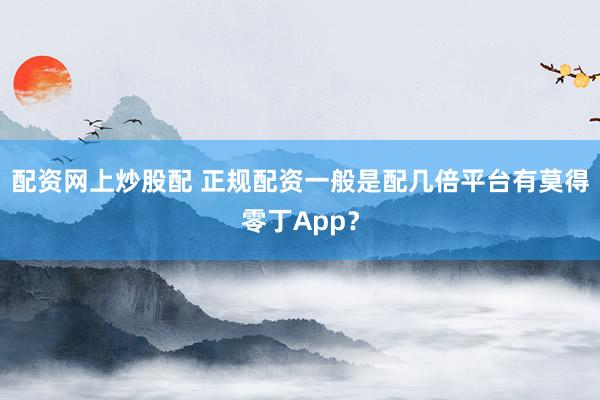 配资网上炒股配 正规配资一般是配几倍平台有莫得零丁App？