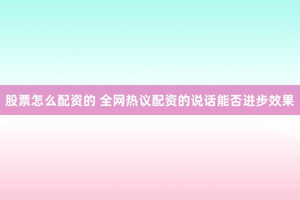 股票怎么配资的 全网热议配资的说话能否进步效果