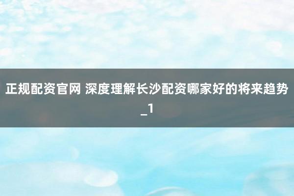 正规配资官网 深度理解长沙配资哪家好的将来趋势_1