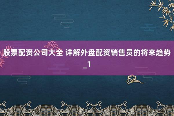 股票配资公司大全 详解外盘配资销售员的将来趋势_1
