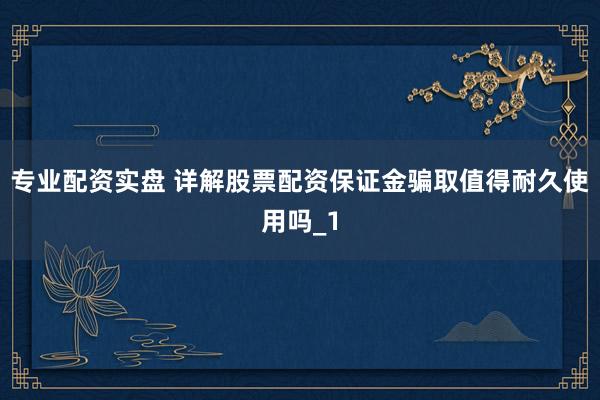 专业配资实盘 详解股票配资保证金骗取值得耐久使用吗_1