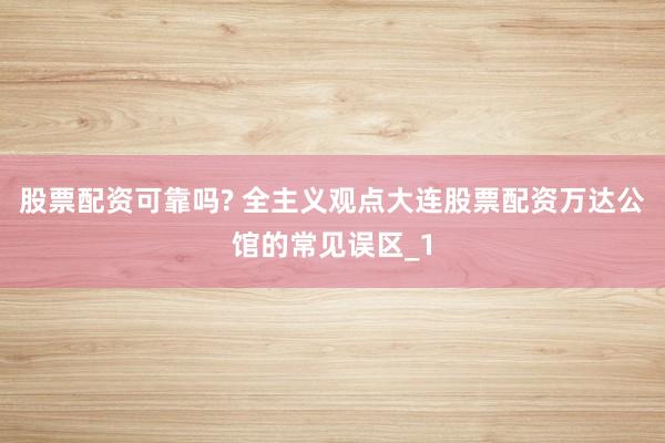 股票配资可靠吗? 全主义观点大连股票配资万达公馆的常见误区_1