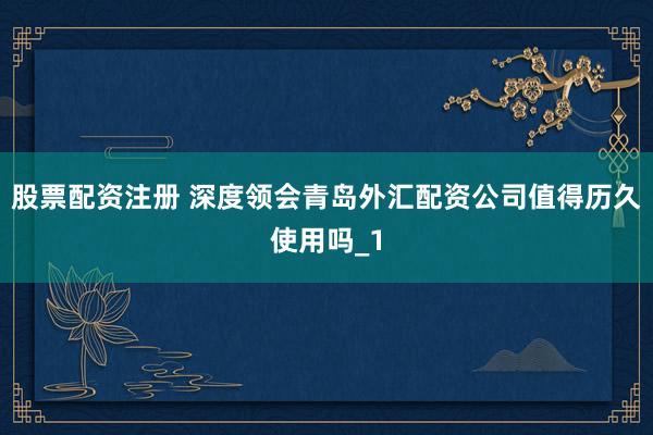 股票配资注册 深度领会青岛外汇配资公司值得历久使用吗_1