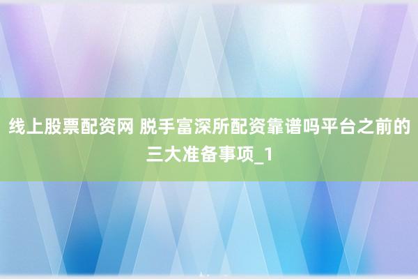 线上股票配资网 脱手富深所配资靠谱吗平台之前的三大准备事项_1