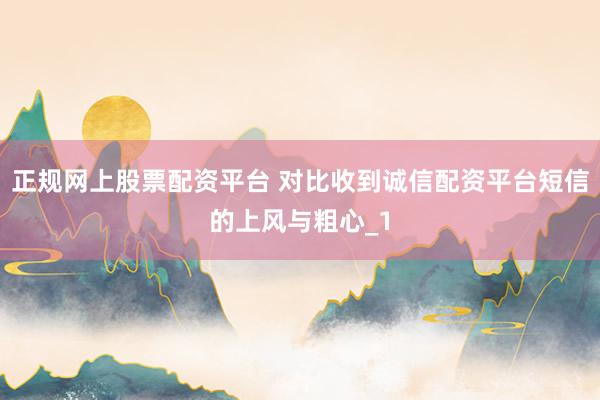 正规网上股票配资平台 对比收到诚信配资平台短信的上风与粗心_1