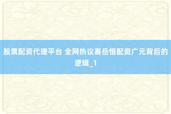 股票配资代理平台 全网热议赛岳恒配资广元背后的逻辑_1