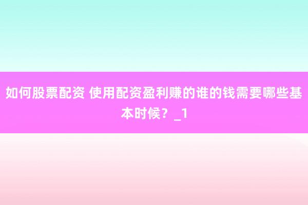 如何股票配资 使用配资盈利赚的谁的钱需要哪些基本时候？_1