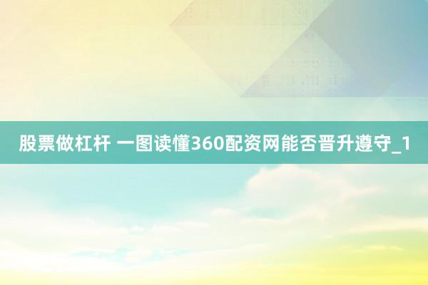 股票做杠杆 一图读懂360配资网能否晋升遵守_1