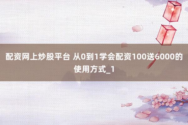 配资网上炒股平台 从0到1学会配资100送6000的使用方式_1
