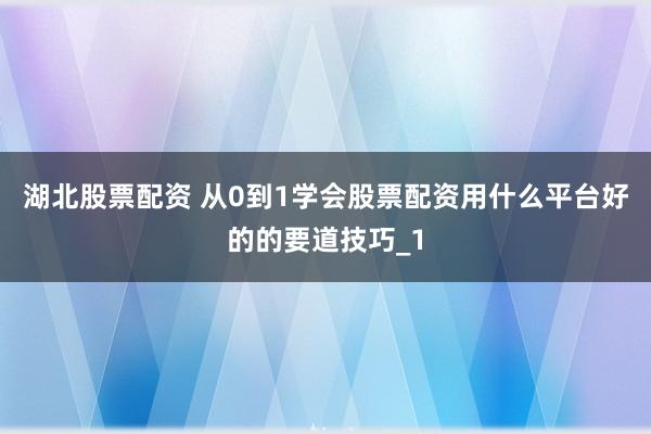 湖北股票配资 从0到1学会股票配资用什么平台好的的要道技巧_1