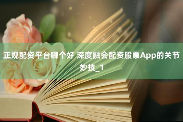 正规配资平台哪个好 深度融会配资股票App的关节妙技_1