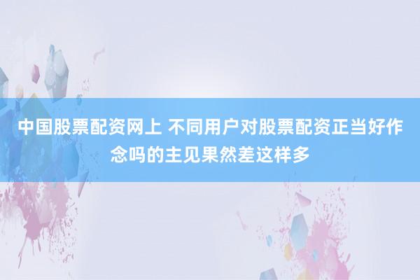 中国股票配资网上 不同用户对股票配资正当好作念吗的主见果然差这样多