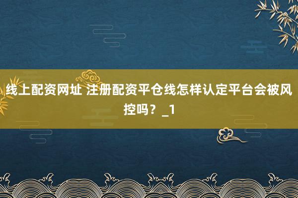 线上配资网址 注册配资平仓线怎样认定平台会被风控吗？_1