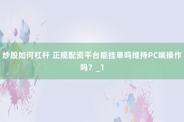 炒股如何杠杆 正规配资平台能挂单吗维持PC端操作吗？_1