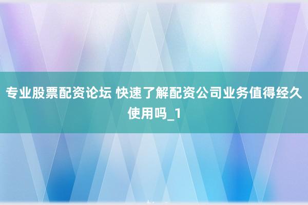 专业股票配资论坛 快速了解配资公司业务值得经久使用吗_1