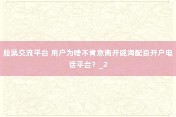 股票交流平台 用户为啥不肯意离开威海配资开户电话平台？_2