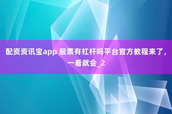 配资资讯宝app 股票有杠杆吗平台官方教程来了，一看就会_2