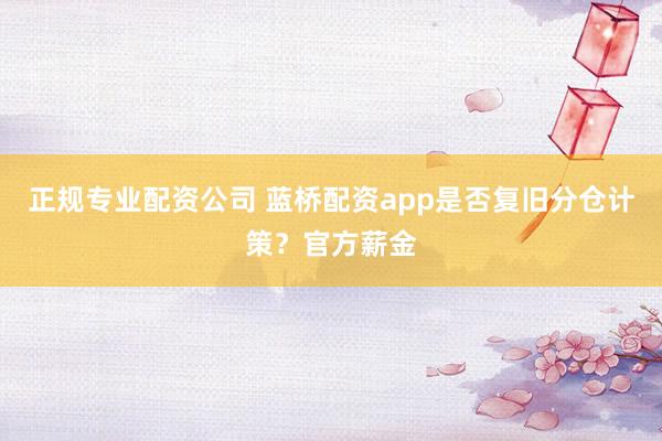 正规专业配资公司 蓝桥配资app是否复旧分仓计策？官方薪金