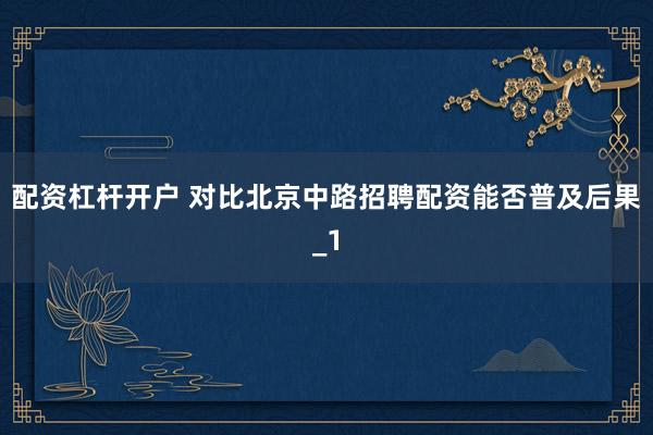 配资杠杆开户 对比北京中路招聘配资能否普及后果_1