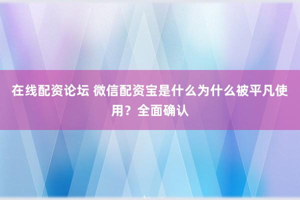在线配资论坛 微信配资宝是什么为什么被平凡使用？全面确认