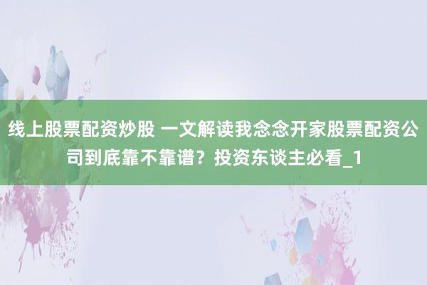 线上股票配资炒股 一文解读我念念开家股票配资公司到底靠不靠谱？投资东谈主必看_1