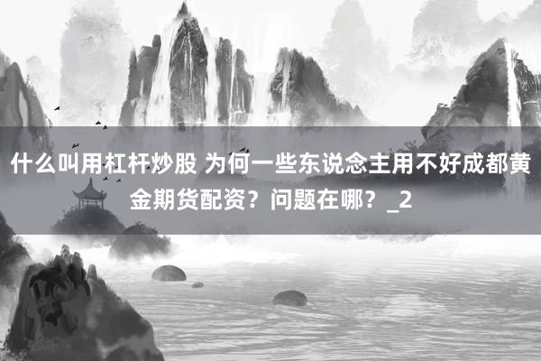 什么叫用杠杆炒股 为何一些东说念主用不好成都黄金期货配资？问题在哪？_2