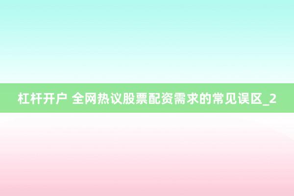 杠杆开户 全网热议股票配资需求的常见误区_2