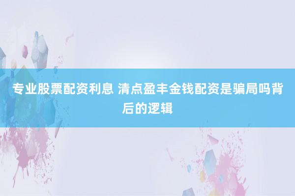 专业股票配资利息 清点盈丰金钱配资是骗局吗背后的逻辑