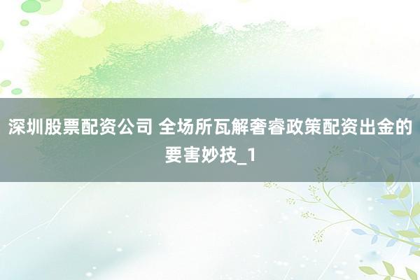 深圳股票配资公司 全场所瓦解奢睿政策配资出金的要害妙技_1