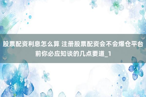 股票配资利息怎么算 注册股票配资会不会爆仓平台前你必应知谈的几点要道_1