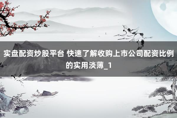 实盘配资炒股平台 快速了解收购上市公司配资比例的实用淡薄_1