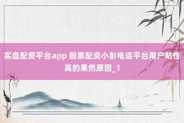 实盘配资平台app 股票配资小彭电话平台用户粘性高的果然原因_1