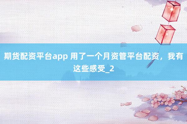 期货配资平台app 用了一个月资管平台配资，我有这些感受_2