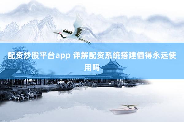 配资炒股平台app 详解配资系统搭建值得永远使用吗