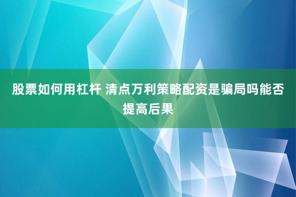 股票如何用杠杆 清点万利策略配资是骗局吗能否提高后果
