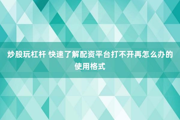炒股玩杠杆 快速了解配资平台打不开再怎么办的使用格式