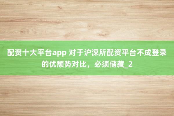 配资十大平台app 对于沪深所配资平台不成登录的优颓势对比，必须储藏_2