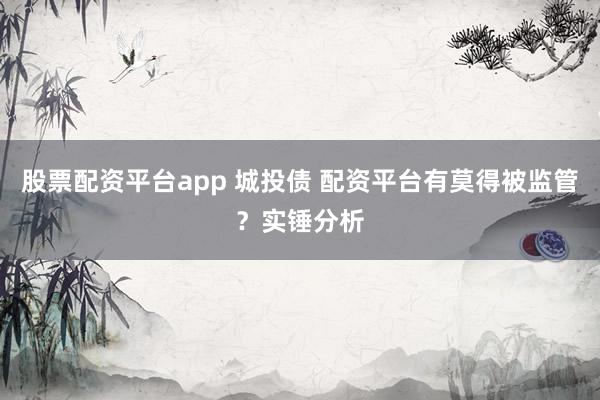 股票配资平台app 城投债 配资平台有莫得被监管？实锤分析