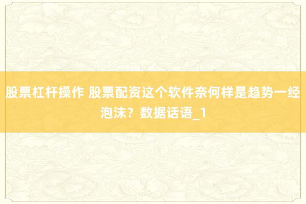 股票杠杆操作 股票配资这个软件奈何样是趋势一经泡沫？数据话语_1