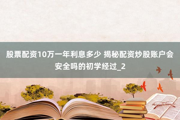 股票配资10万一年利息多少 揭秘配资炒股账户会安全吗的初学经过_2
