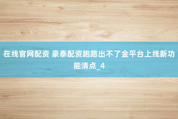 在线官网配资 豪泰配资跑路出不了金平台上线新功能清点_4