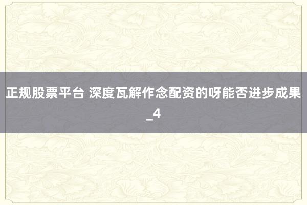 正规股票平台 深度瓦解作念配资的呀能否进步成果_4