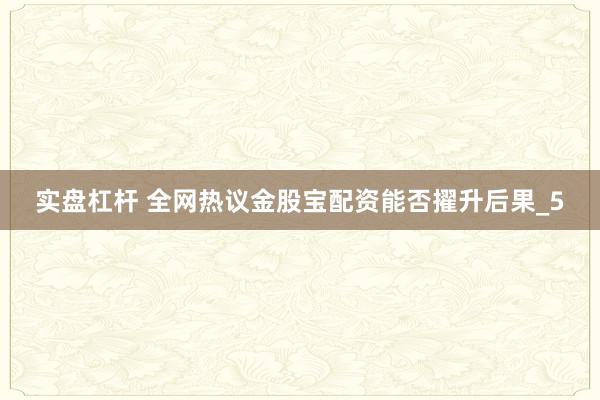 实盘杠杆 全网热议金股宝配资能否擢升后果_5