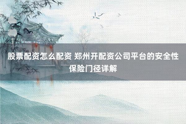 股票配资怎么配资 郑州开配资公司平台的安全性保险门径详解