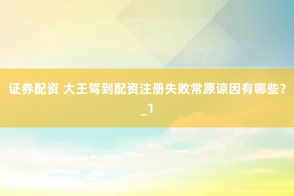 证券配资 大王驾到配资注册失败常原谅因有哪些？_1