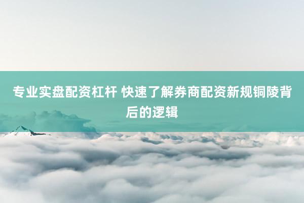 专业实盘配资杠杆 快速了解券商配资新规铜陵背后的逻辑