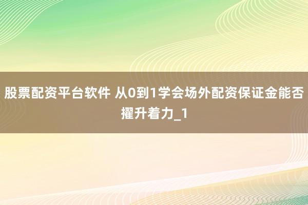 股票配资平台软件 从0到1学会场外配资保证金能否擢升着力_1