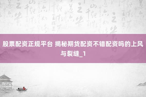 股票配资正规平台 揭秘期货配资不错配资吗的上风与裂缝_1