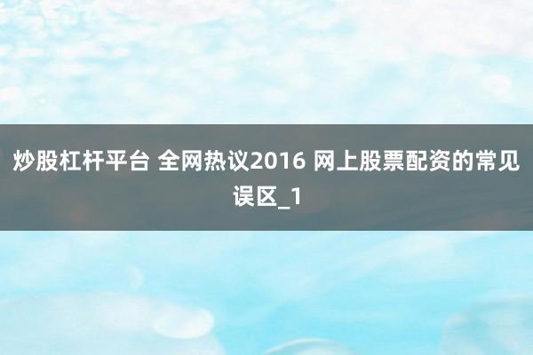炒股杠杆平台 全网热议2016 网上股票配资的常见误区_1